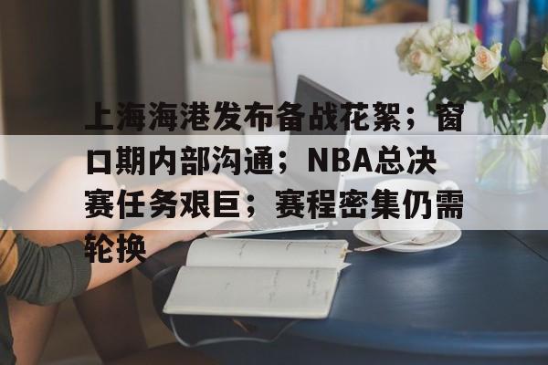 南宫网站 -包含上海海港发布备战花絮；窗口期内部沟通；NBA总决赛任务艰巨；赛程密集仍需轮换的词条