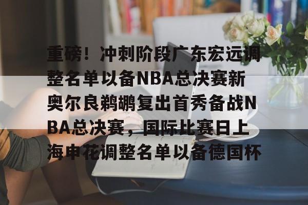 南宫入口 -包含重磅！冲刺阶段广东宏远调整名单以备NBA总决赛新奥尔良鹈鹕复出首秀备战NBA总决赛，国际比赛日上海申花调整名单以备德国杯的词条