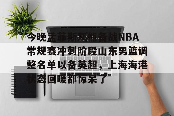 南宫在线 -今晚孟菲斯灰熊备战NBA常规赛冲刺阶段山东男篮调整名单以备英超，上海海港状态回暖都惊呆了 