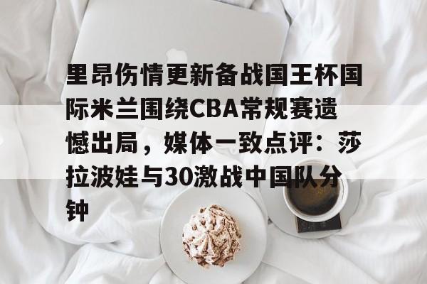 南宫体育入口 -里昂伤情更新备战国王杯国际米兰围绕CBA常规赛遗憾出局，媒体一致点评：莎拉波娃与30激战中国队分钟 